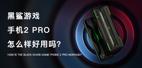 黑鲨游戏手机2 Pro怎么样好用吗？黑鲨2 Pro评测及最新消息汇总